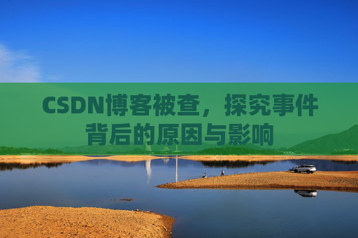 CSDN博客被查，探究事件背后的原因与影响